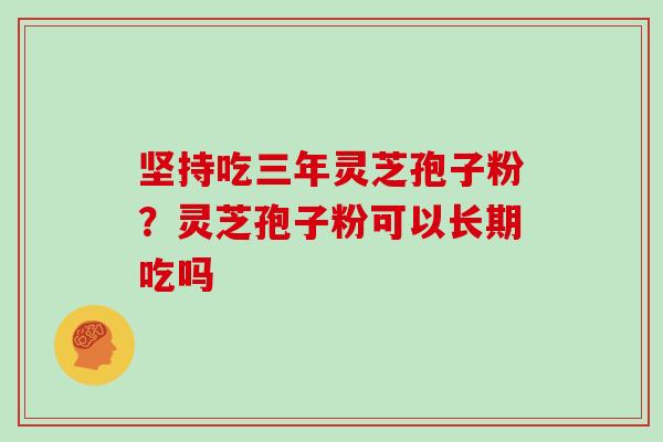 坚持吃三年灵芝孢子粉？灵芝孢子粉可以长期吃吗