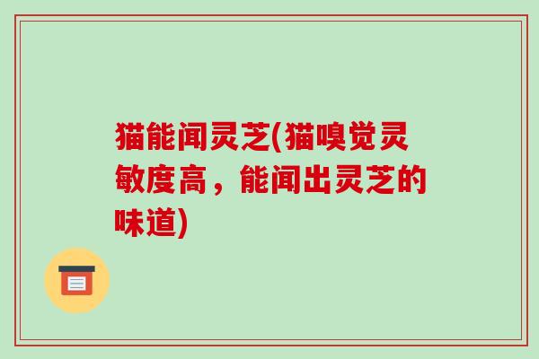 猫能闻灵芝(猫嗅觉灵敏度高,能闻出灵芝的味道)