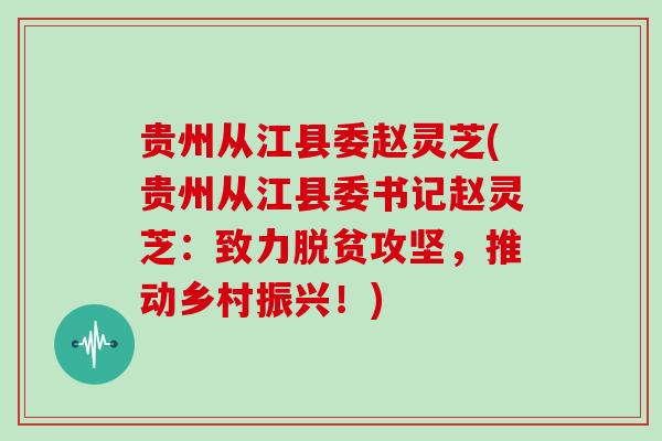 贵州从江县委赵灵芝(贵州从江县委书记赵灵芝:致力脱贫攻坚,推动乡村振兴!)