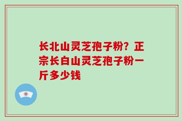 长北山灵芝孢子粉？正宗长白山灵芝孢子粉一斤多少钱