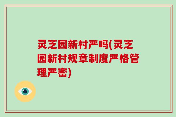 灵芝园新村严吗(灵芝园新村规章制度严格管理严密)