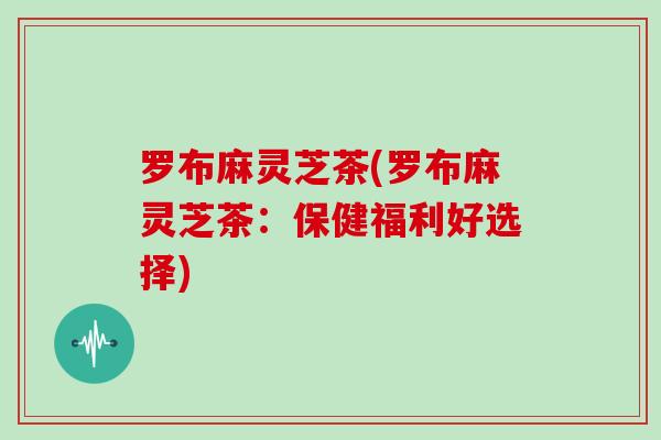 罗布麻灵芝茶(罗布麻灵芝茶:保健福利好选择)