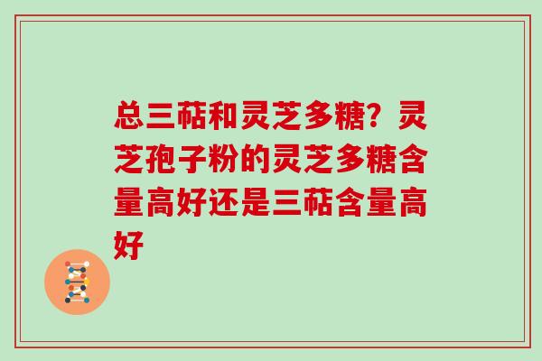 总三萜和灵芝多糖?灵芝孢子粉的灵芝多糖含量高好还是三萜含量高好