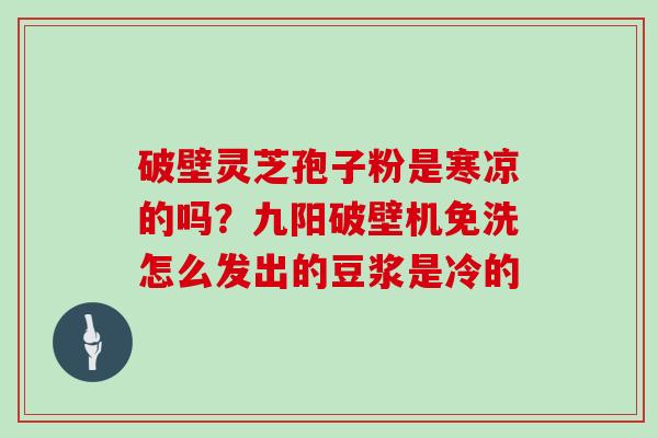 破壁灵芝孢子粉是寒凉的吗?九阳破壁机免洗怎么发出的豆浆是冷的