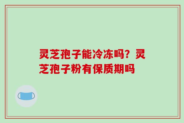 灵芝孢子能冷冻吗?灵芝孢子粉有保质期吗