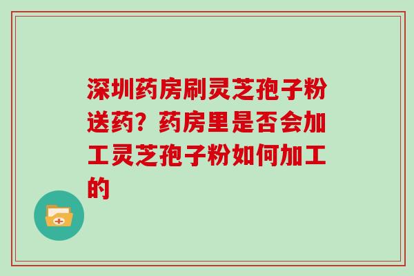 深圳药房刷灵芝孢子粉送药?药房里是否会加工灵芝孢子粉如何加工的