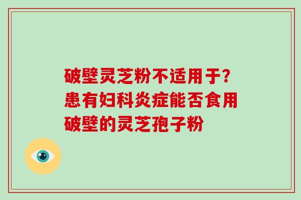 破壁灵芝粉不适用于？患有妇科炎症能否食用破壁的灵芝孢子粉