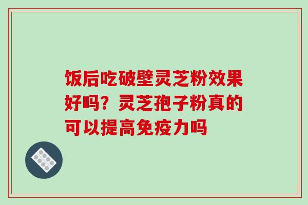 饭后吃破壁灵芝粉效果好吗?灵芝孢子粉真的可以提高免疫力吗