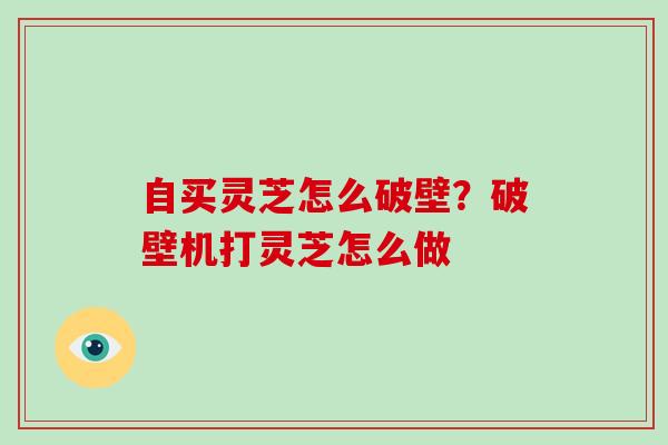 自买灵芝怎么破壁？破壁机打灵芝怎么做