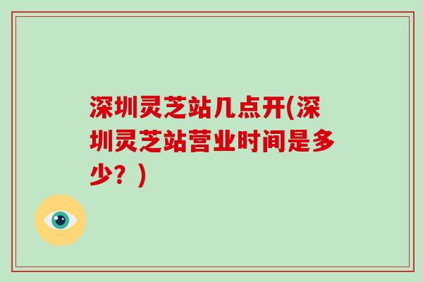 深圳灵芝站几点开(深圳灵芝站营业时间是多少?)