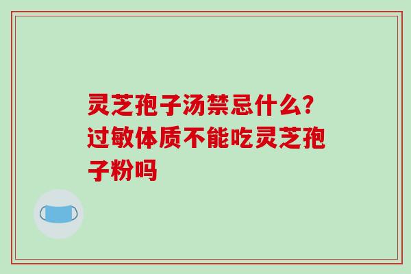 灵芝孢子汤禁忌什么?过敏体质不能吃灵芝孢子粉吗