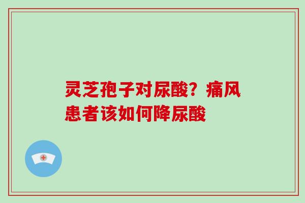灵芝孢子对尿酸?痛风患者该如何降尿酸