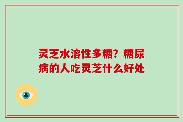 灵芝水溶性多糖？糖尿病的人吃灵芝什么好处
