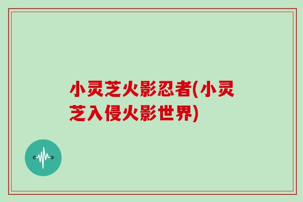 小灵芝火影忍者(小灵芝入侵火影世界)