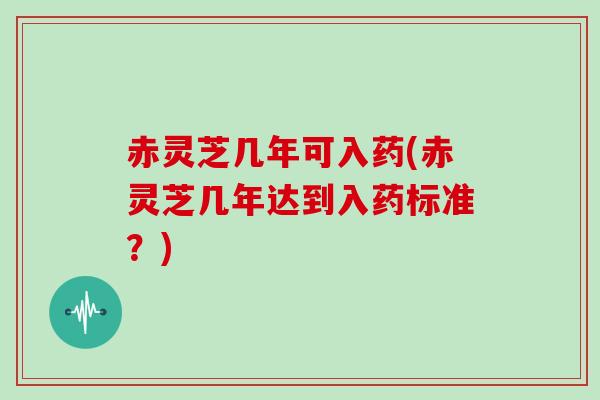 赤灵芝几年可入药(赤灵芝几年达到入药标准？)