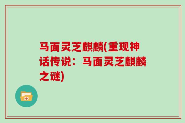 马面灵芝麒麟(重现神话传说：马面灵芝麒麟之谜)