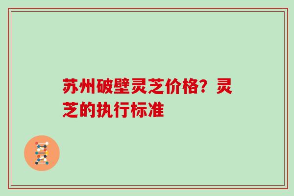 苏州破壁灵芝价格？灵芝的执行标准