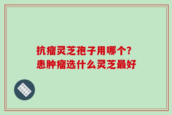 抗瘤灵芝孢子用哪个？患肿瘤选什么灵芝最好