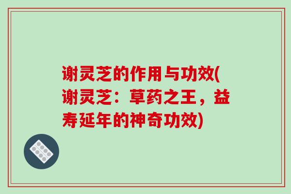 谢灵芝的作用与功效(谢灵芝：草药之王，益寿延年的神奇功效)