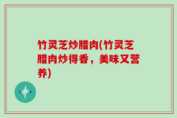 竹灵芝炒腊肉(竹灵芝腊肉炒得香，美味又营养)