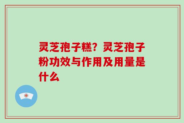 灵芝孢子糕？灵芝孢子粉功效与作用及用量是什么