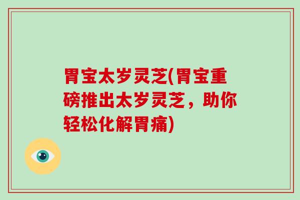 胃宝太岁灵芝(胃宝重磅推出太岁灵芝，助你轻松化解胃痛)