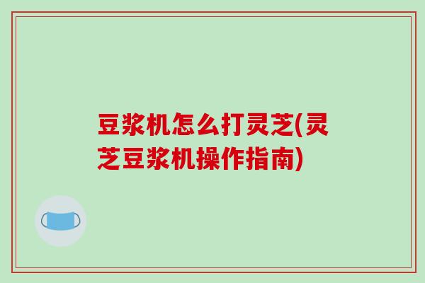 豆浆机怎么打灵芝(灵芝豆浆机操作指南)