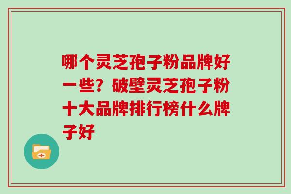 哪个灵芝孢子粉品牌好一些?破壁灵芝孢子粉十大品牌排行榜什么牌子好