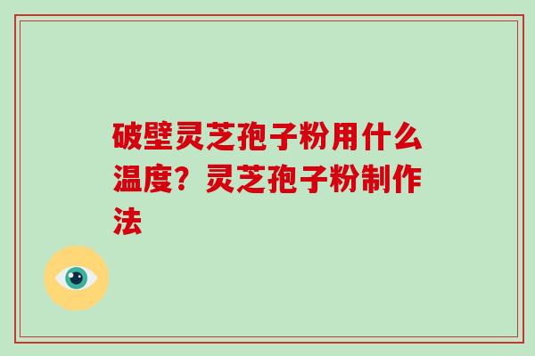 破壁灵芝孢子粉用什么温度?灵芝孢子粉制作法