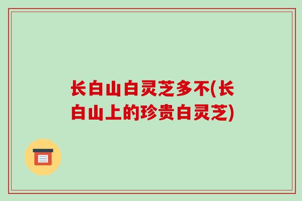 长白山白灵芝多不(长白山上的珍贵白灵芝)