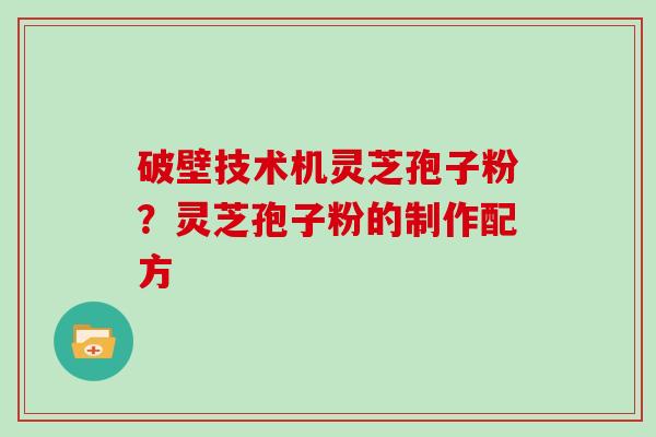 破壁技术机灵芝孢子粉？灵芝孢子粉的制作配方