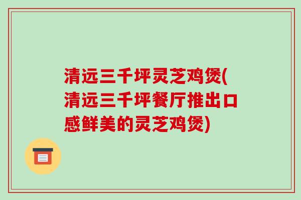 清远三千坪灵芝鸡煲(清远三千坪餐厅推出口感鲜美的灵芝鸡煲)