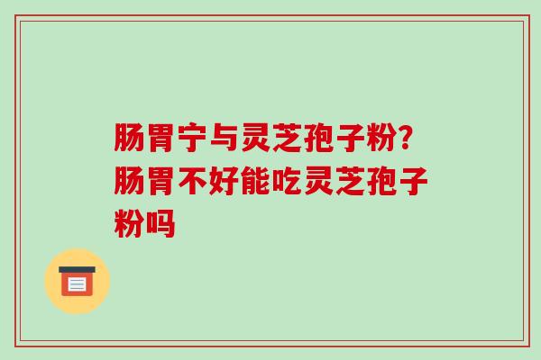 肠胃宁与灵芝孢子粉？肠胃不好能吃灵芝孢子粉吗