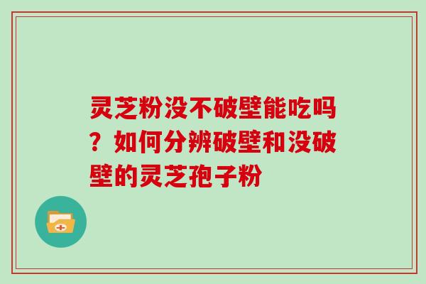 灵芝粉没不破壁能吃吗？如何分辨破壁和没破壁的灵芝孢子粉