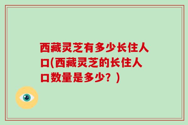 西藏灵芝有多少长住人口(西藏灵芝的长住人口数量是多少？)