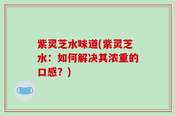 紫灵芝水味道(紫灵芝水：如何解决其浓重的口感？)