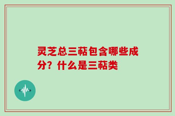 灵芝总三萜包含哪些成分？什么是三萜类