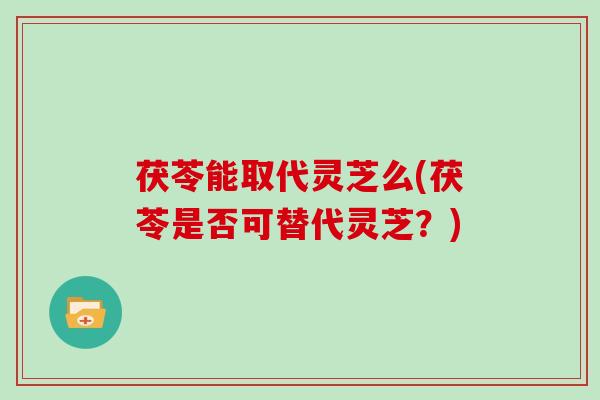 茯苓能取代灵芝么(茯苓是否可替代灵芝？)