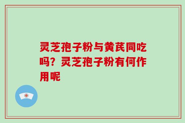 灵芝孢子粉与黄芪同吃吗？灵芝孢子粉有何作用呢