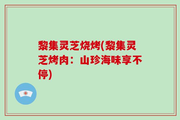 黎集灵芝烧烤(黎集灵芝烤肉：山珍海味享不停)