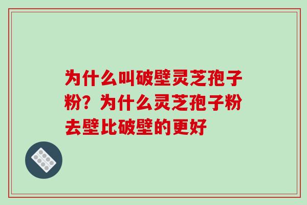 为什么叫破壁灵芝孢子粉？为什么灵芝孢子粉去壁比破壁的更好
