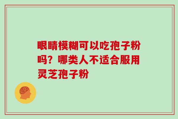 眼睛模糊可以吃孢子粉吗？哪类人不适合服用灵芝孢子粉