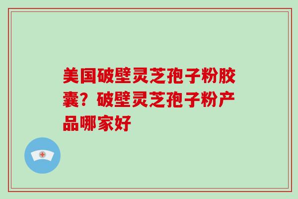 美国破壁灵芝孢子粉胶囊?破壁灵芝孢子粉产品哪家好