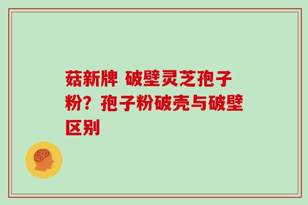 菇新牌 破壁灵芝孢子粉？孢子粉破壳与破壁区别