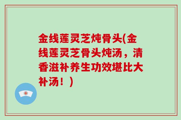 金线莲灵芝炖骨头(金线莲灵芝骨头炖汤,清香滋补养生功效堪比大补汤!)