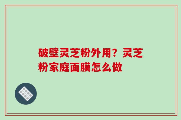 破壁灵芝粉外用？灵芝粉家庭面膜怎么做