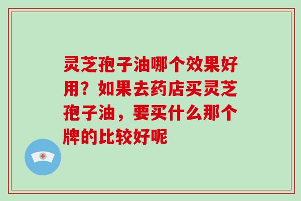 灵芝孢子油哪个效果好用?如果去药店买灵芝孢子油,要买什么那个牌的比较好呢