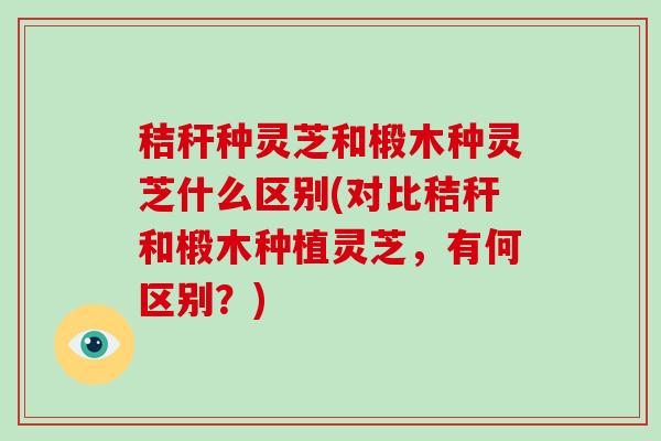 秸秆种灵芝和椴木种灵芝什么区别(对比秸秆和椴木种植灵芝，有何区别？)