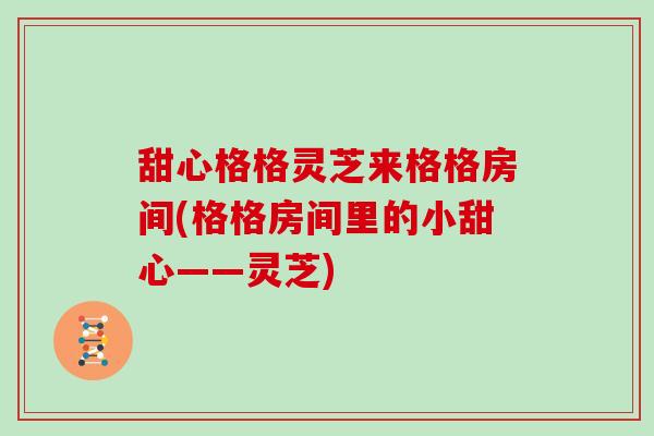 甜心格格灵芝来格格房间(格格房间里的小甜心——灵芝)