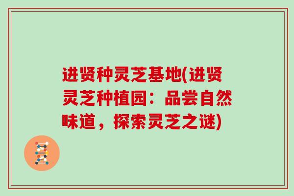 进贤种灵芝基地(进贤灵芝种植园：品尝自然味道，探索灵芝之谜)